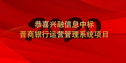 恭喜興融信息中标晉商銀行運營管理(lǐ)系統項目